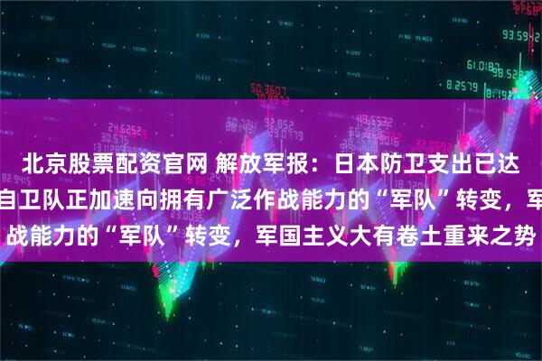北京股票配资官网 解放军报:日本防卫支出已达到北约国家军费标准,自卫队正加速向拥有广泛作战能力的“军队”转变,军国主义大有卷土重来之势