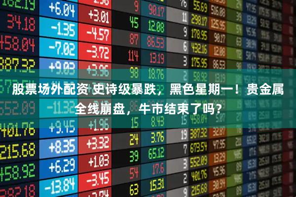 股票场外配资 史诗级暴跌，黑色星期一！贵金属全线崩盘，牛市结束了吗？