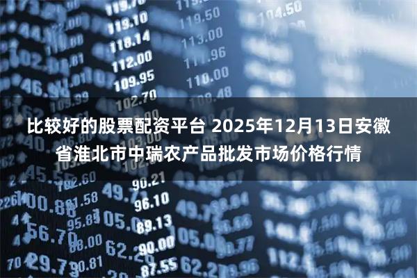 比较好的股票配资平台 2025年12月13日安徽省淮北市中瑞农产品批发市场价格行情