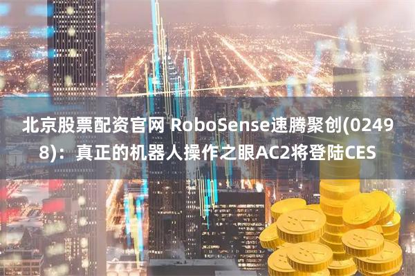 北京股票配资官网 RoboSense速腾聚创(02498)：真正的机器人操作之眼AC2将登陆CES