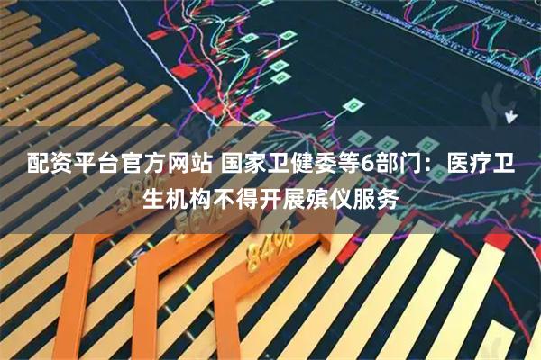 配资平台官方网站 国家卫健委等6部门：医疗卫生机构不得开展殡仪服务