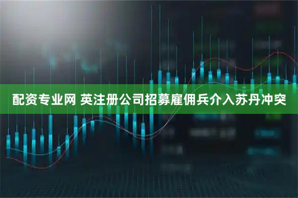 配资专业网 英注册公司招募雇佣兵介入苏丹冲突