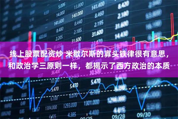 线上股票配资炒 米歇尔斯的寡头铁律很有意思，和政治学三原则一样，都揭示了西方政治的本质