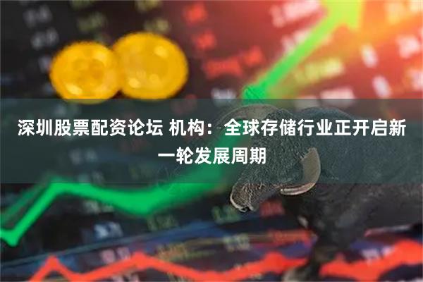 深圳股票配资论坛 机构：全球存储行业正开启新一轮发展周期
