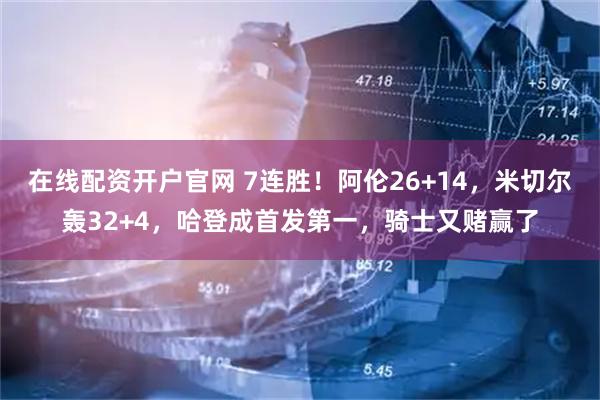 在线配资开户官网 7连胜！阿伦26+14，米切尔轰32+4，哈登成首发第一，骑士又赌赢了