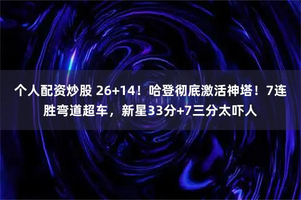 个人配资炒股 26+14！哈登彻底激活神塔！7连胜弯道超车，新星33分+7三分太吓人