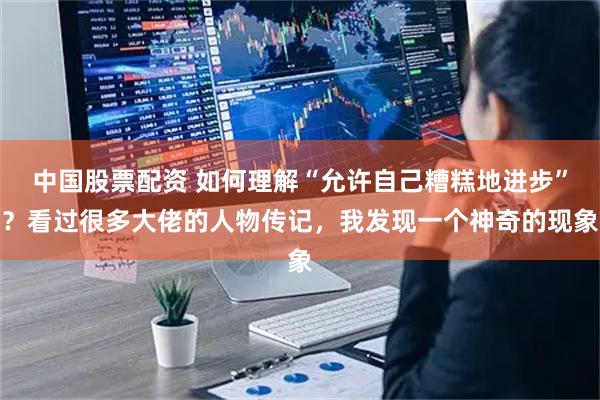 中国股票配资 如何理解“允许自己糟糕地进步”？看过很多大佬的人物传记，我发现一个神奇的现象