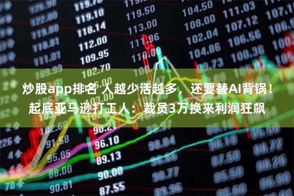 炒股app排名 人越少活越多，还要替AI背锅！起底亚马逊打工人：裁员3万换来利润狂飙