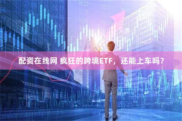 配资在线网 疯狂的跨境ETF，还能上车吗？