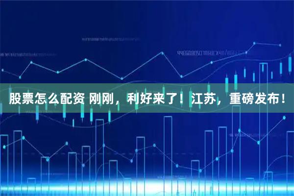 股票怎么配资 刚刚，利好来了！江苏，重磅发布！