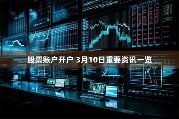 股票账户开户 3月10日重要资讯一览