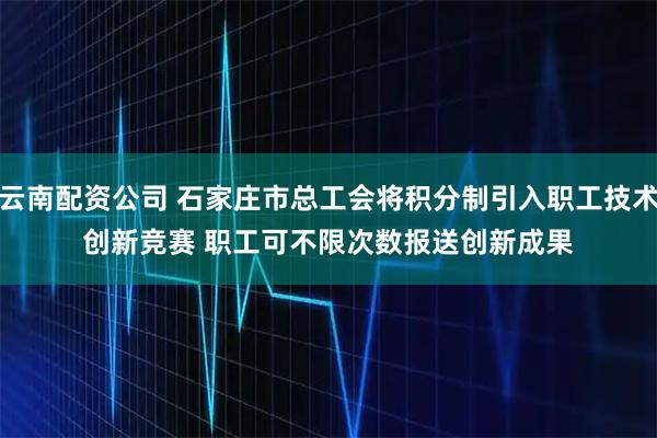 云南配资公司 石家庄市总工会将积分制引入职工技术创新竞赛 职工可不限次数报送创新成果