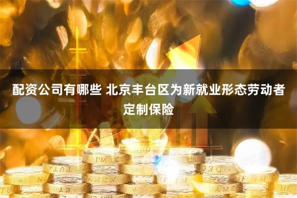 配资公司有哪些 北京丰台区为新就业形态劳动者定制保险