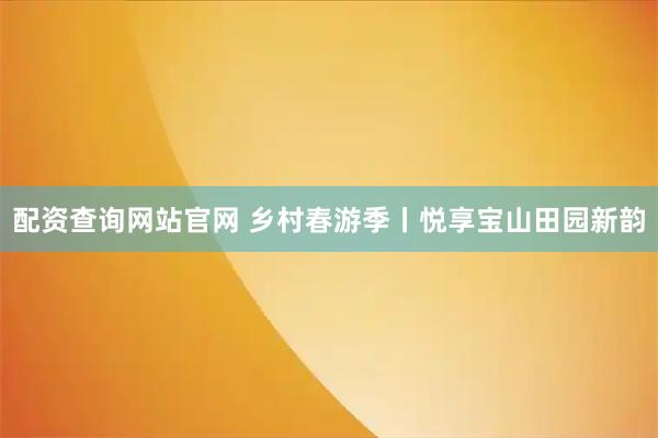 配资查询网站官网 乡村春游季丨悦享宝山田园新韵