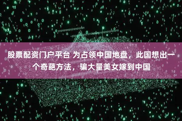 股票配资门户平台 为占领中国地盘,此国想出一个奇葩方法,骗大量美女嫁到中国