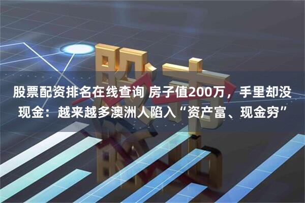 股票配资排名在线查询 房子值200万，手里却没现金：越来越多澳洲人陷入“资产富、现金穷”