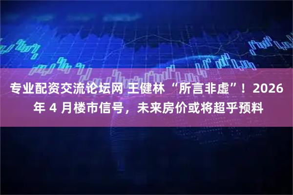 专业配资交流论坛网 王健林 “所言非虚”！2026 年 4 月楼市信号，未来房价或将超乎预料