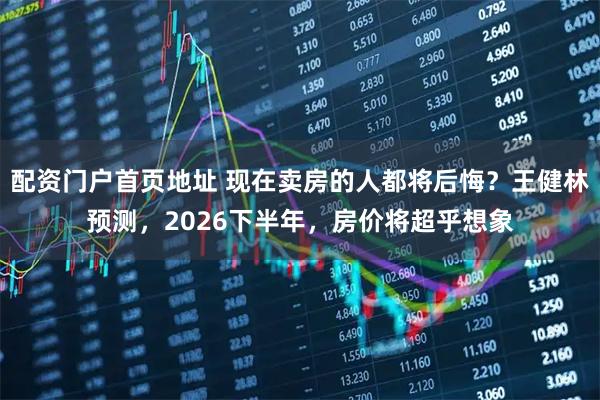 配资门户首页地址 现在卖房的人都将后悔？王健林预测，2026下半年，房价将超乎想象