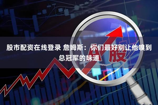 股市配资在线登录 詹姆斯：你们最好别让他嗅到总冠军的味道