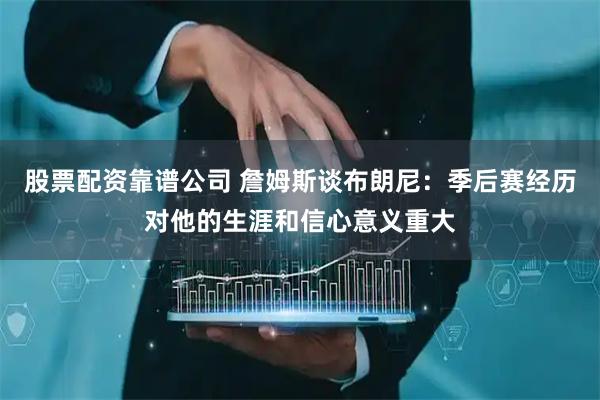 股票配资靠谱公司 詹姆斯谈布朗尼：季后赛经历对他的生涯和信心意义重大