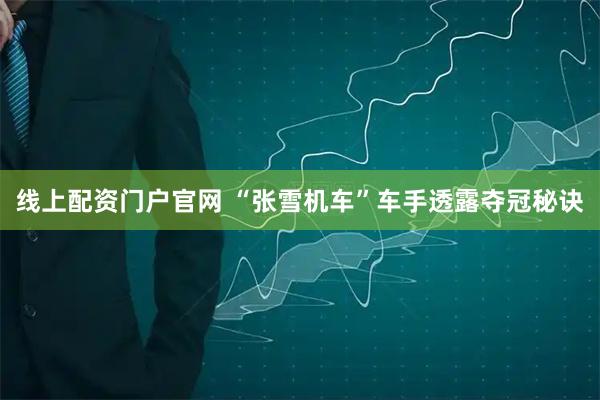 线上配资门户官网 “张雪机车”车手透露夺冠秘诀