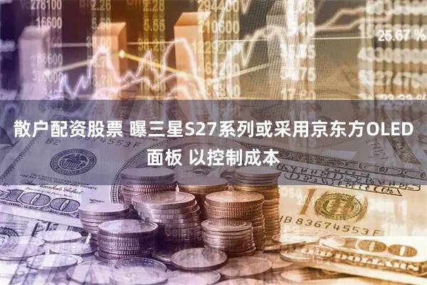 散户配资股票 曝三星S27系列或采用京东方OLED面板 以控制成本