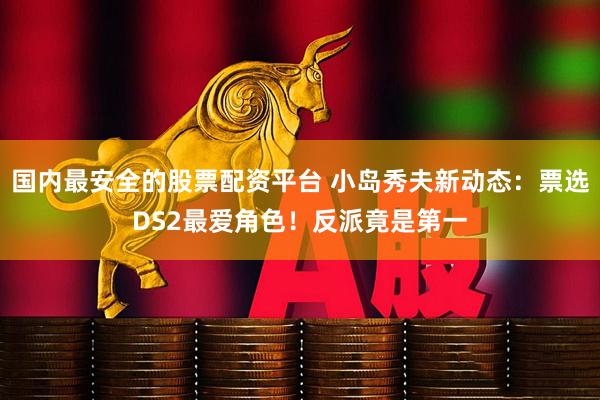 国内最安全的股票配资平台 小岛秀夫新动态：票选DS2最爱角色！反派竟是第一