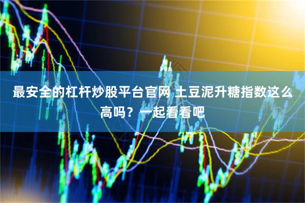 最安全的杠杆炒股平台官网 土豆泥升糖指数这么高吗？一起看看吧