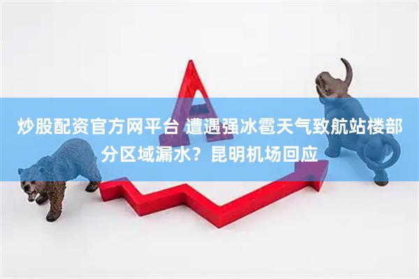炒股配资官方网平台 遭遇强冰雹天气致航站楼部分区域漏水？昆明机场回应