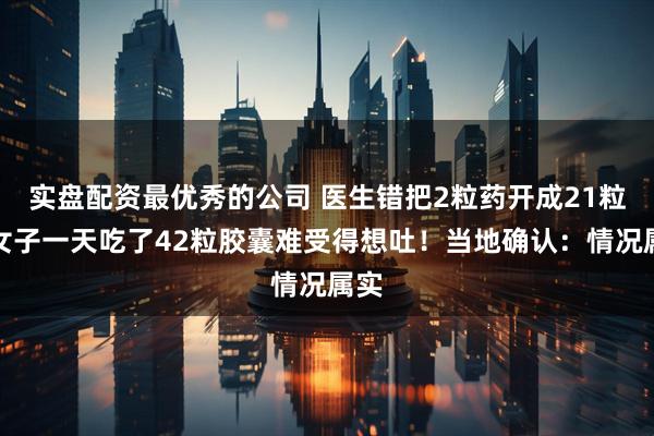 实盘配资最优秀的公司 医生错把2粒药开成21粒，女子一天吃了42粒胶囊难受得想吐！当地确认：情况属实