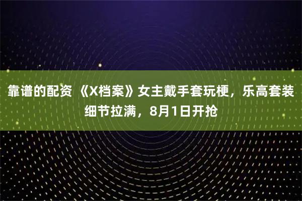 靠谱的配资 《X档案》女主戴手套玩梗，乐高套装细节拉满，8月1日开抢