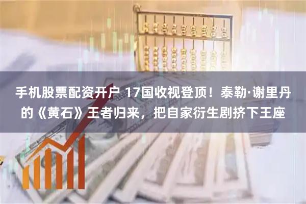 手机股票配资开户 17国收视登顶！泰勒·谢里丹的《黄石》王者归来，把自家衍生剧挤下王座