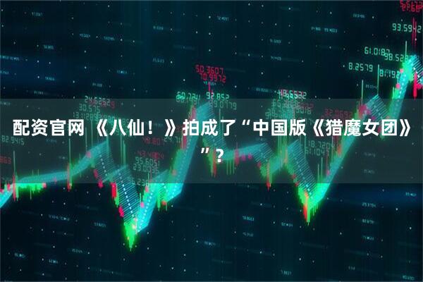 配资官网 《八仙！》拍成了“中国版《猎魔女团》”？