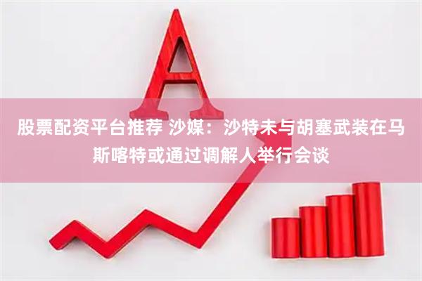 股票配资平台推荐 沙媒：沙特未与胡塞武装在马斯喀特或通过调解人举行会谈
