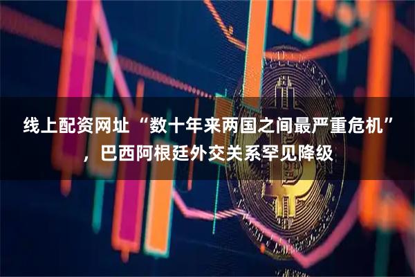 线上配资网址 “数十年来两国之间最严重危机”，巴西阿根廷外交关系罕见降级