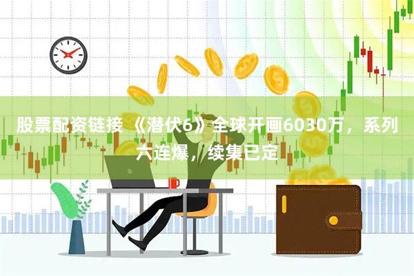 股票配资链接 《潜伏6》全球开画6030万，系列六连爆，续集已定