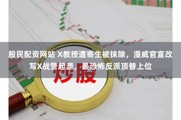 股民配资网站 X教授遭寄生被抹除，漫威官宣改写X战警起源，最恐怖反派顶替上位
