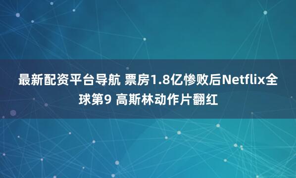 最新配资平台导航 票房1.8亿惨败后Netflix全球第9 高斯林动作片翻红