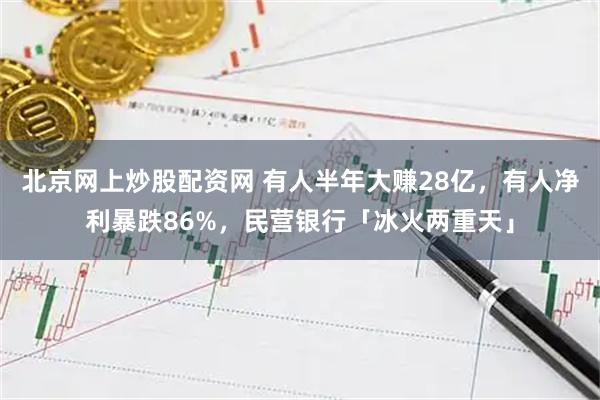 北京网上炒股配资网 有人半年大赚28亿，有人净利暴跌86%，民营银行「冰火两重天」